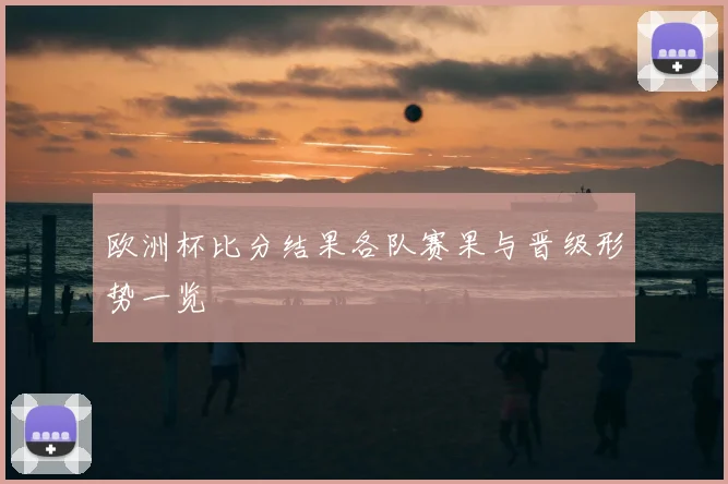 欧洲杯比分结果各队赛果与晋级形势一览