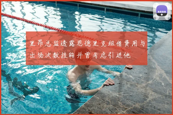 里昂总监透露恩德里克租借费用与出场次数挂钩并曾考虑引进他