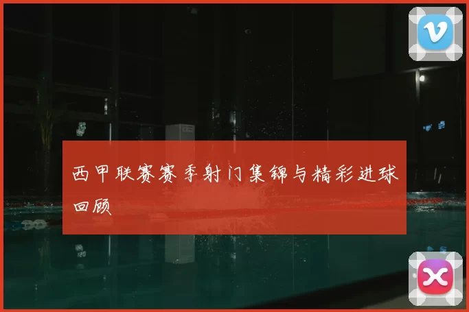 西甲联赛赛季射门集锦与精彩进球回顾