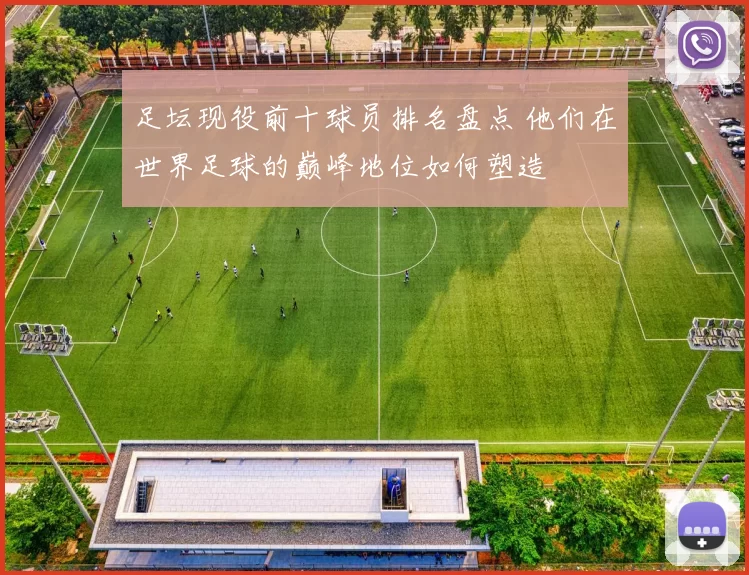 足坛现役前十球员排名盘点 他们在世界足球的巅峰地位如何塑造