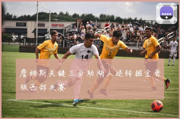 詹姆斯关键三分助湖人逆转掘金晋级西部决赛