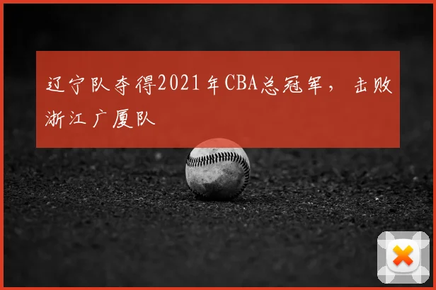 辽宁队夺得2021年CBA总冠军，击败浙江广厦队
