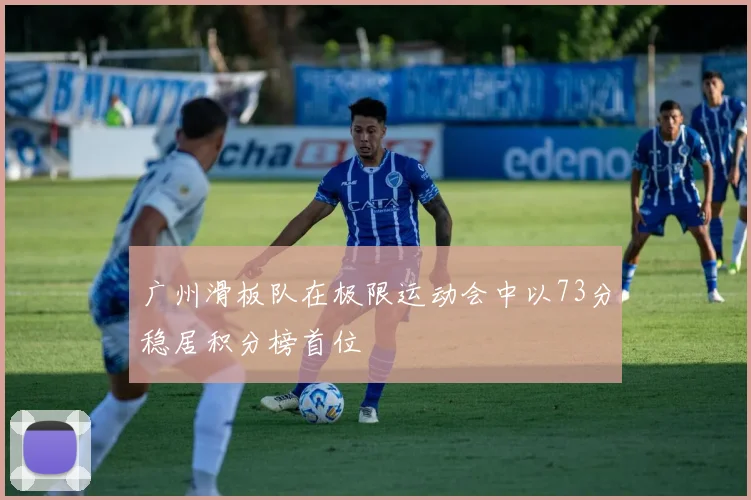 广州滑板队在极限运动会中以73分稳居积分榜首位