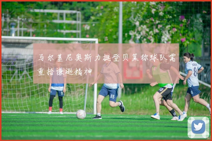 马尔基尼奥斯力挺登贝莱称球队需重拾谦逊精神