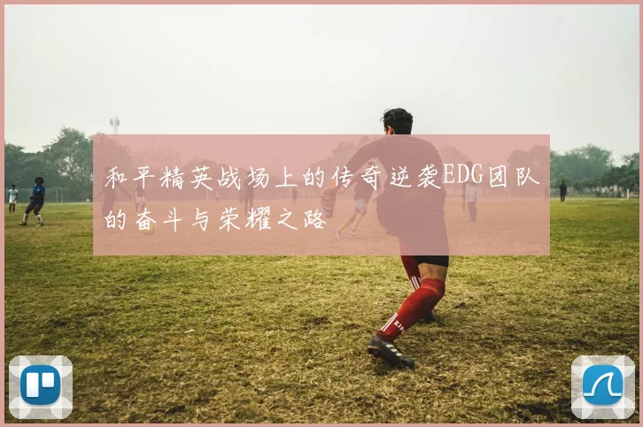 和平精英战场上的传奇逆袭EDG团队的奋斗与荣耀之路