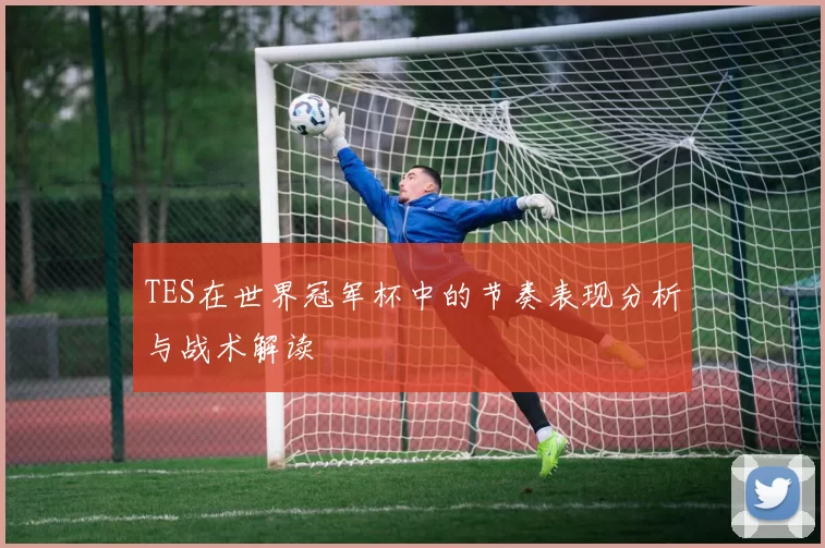 TES在世界冠军杯中的节奏表现分析与战术解读
