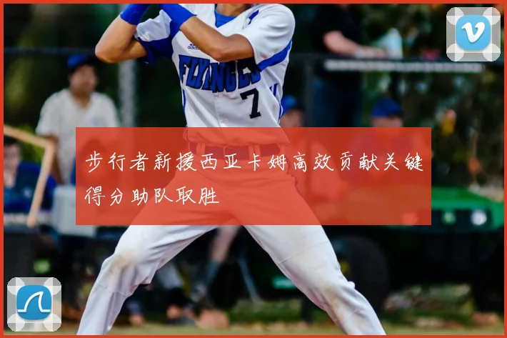 步行者新援西亚卡姆高效贡献关键得分助队取胜