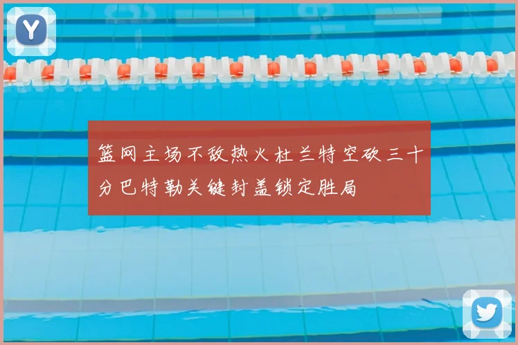 篮网主场不敌热火杜兰特空砍三十分巴特勒关键封盖锁定胜局