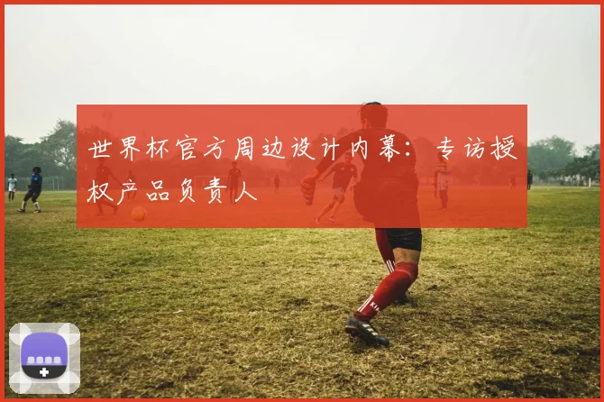 世界杯官方周边设计内幕:专访授权产品负责人