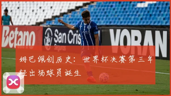 姆巴佩创历史：世界杯决赛第三年轻出场球员诞生