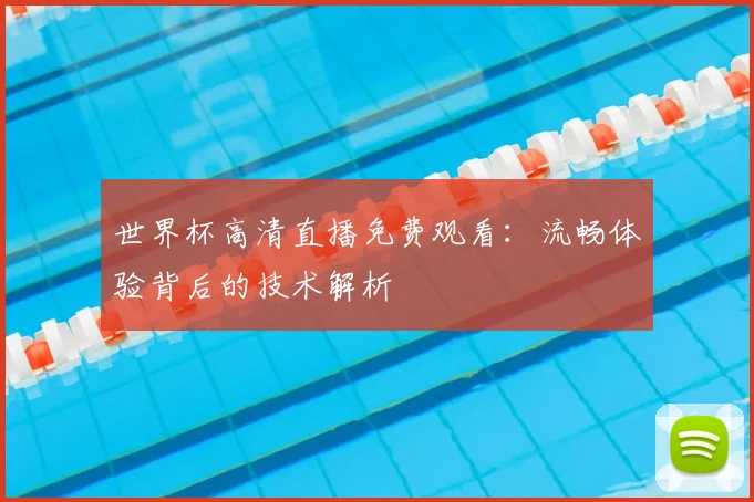 世界杯高清直播免费观看:流畅体验背后的技术解析