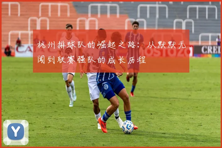 杭州排球队的崛起之路：从默默无闻到联赛强队的成长历程