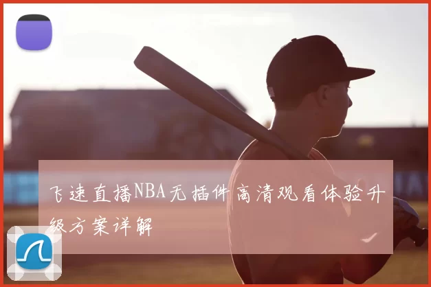 飞速直播NBA无插件高清观看体验升级方案详解