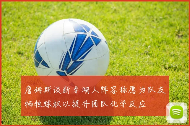 詹姆斯谈新季湖人阵容称愿为队友牺牲球权以提升团队化学反应
