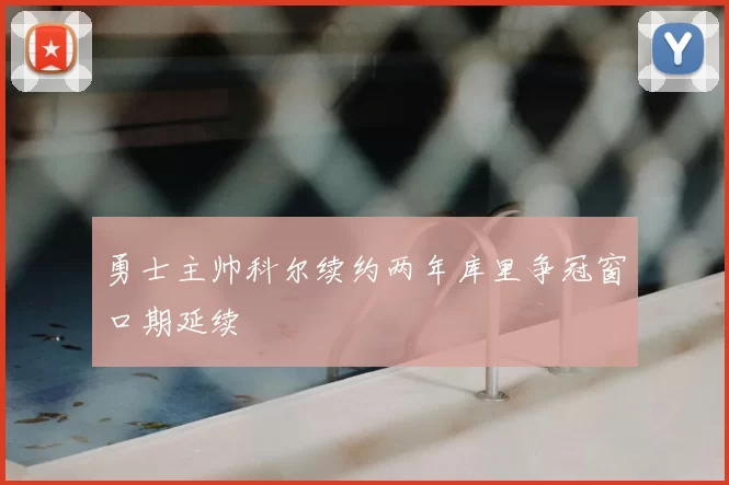 勇士主帅科尔续约两年库里争冠窗口期延续