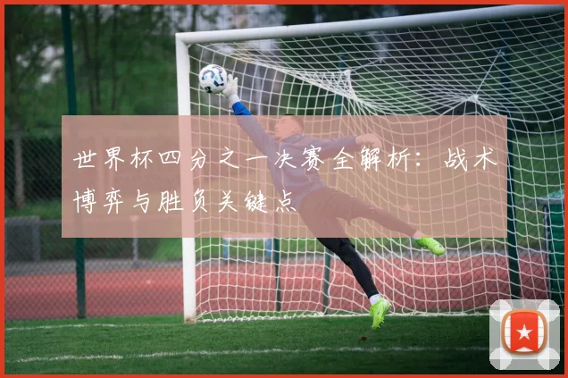 世界杯四分之一决赛全解析：战术博弈与胜负关键点