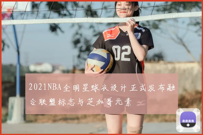 2021NBA全明星球衣设计正式发布融合联盟标志与芝加哥元素
