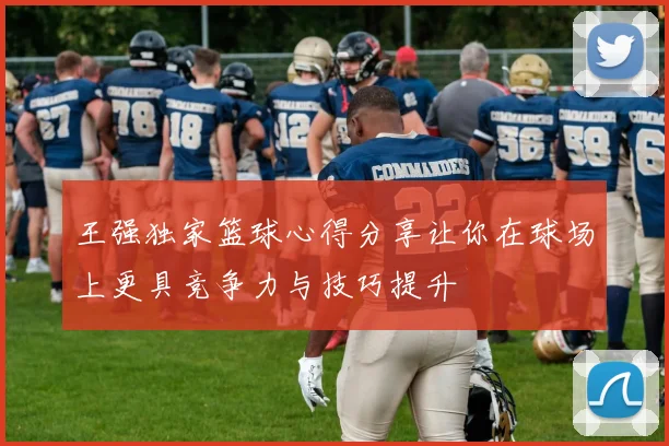 王强独家篮球心得分享让你在球场上更具竞争力与技巧提升