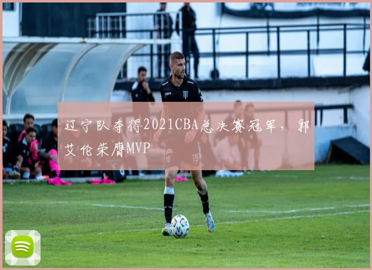 辽宁队夺得2021CBA总决赛冠军，郭艾伦荣膺MVP