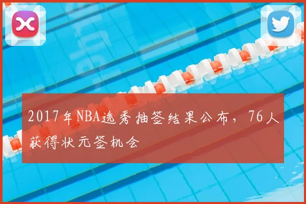 2017年NBA选秀抽签结果公布，76人获得状元签机会