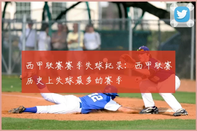 西甲联赛赛季失球纪录：西甲联赛历史上失球最多的赛季