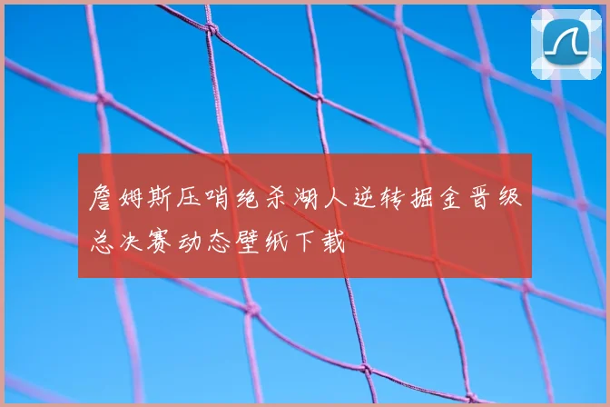 詹姆斯压哨绝杀湖人逆转掘金晋级总决赛动态壁纸下载