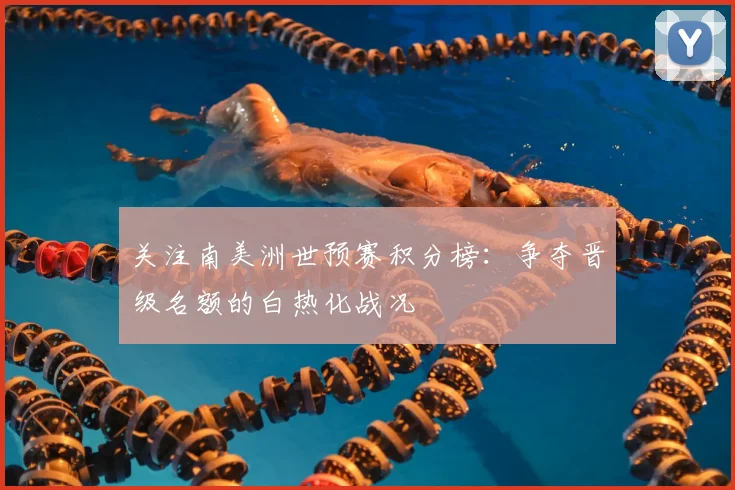 关注南美洲世预赛积分榜:争夺晋级名额的白热化战况