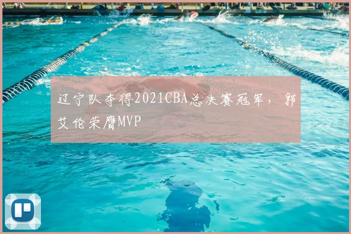 辽宁队夺得2021CBA总决赛冠军，郭艾伦荣膺MVP