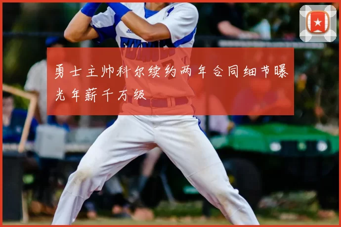 勇士主帅科尔续约两年合同细节曝光年薪千万级