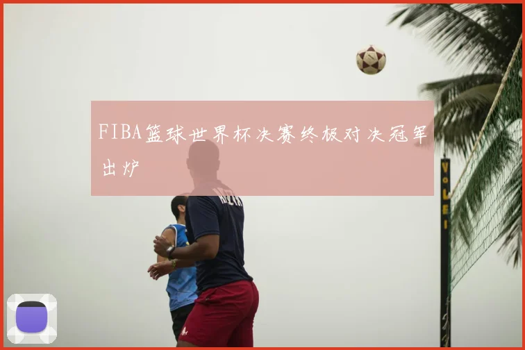 FIBA篮球世界杯决赛终极对决冠军出炉
