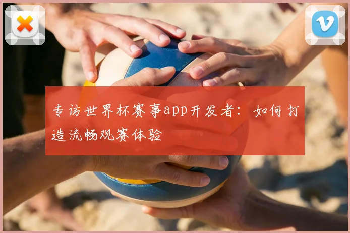 专访世界杯赛事app开发者：如何打造流畅观赛体验