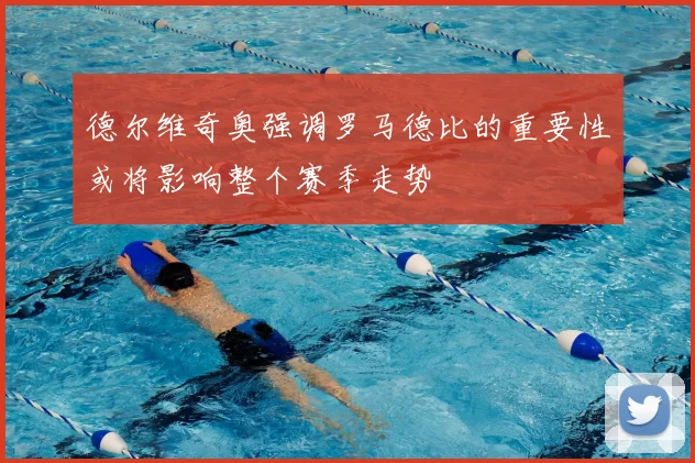德尔维奇奥强调罗马德比的重要性或将影响整个赛季走势