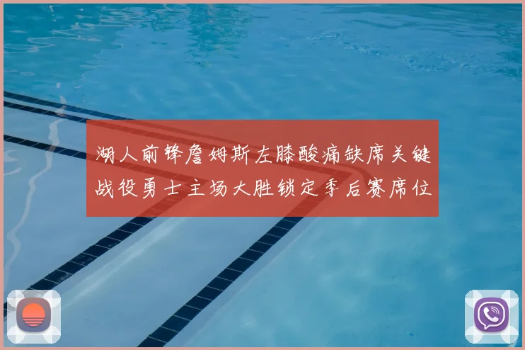 湖人前锋詹姆斯左膝酸痛缺席关键战役勇士主场大胜锁定季后赛席位