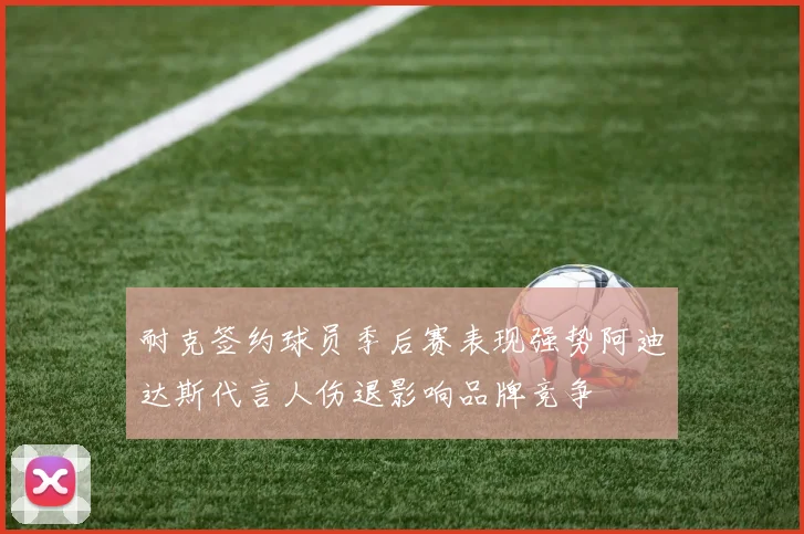 耐克签约球员季后赛表现强势阿迪达斯代言人伤退影响品牌竞争