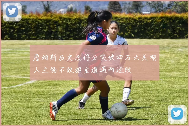 詹姆斯历史总得分突破四万大关湖人主场不敌掘金遭遇两连败
