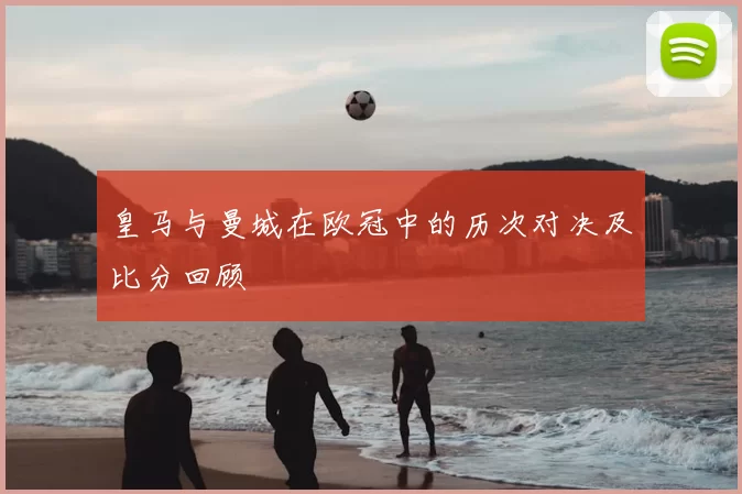 皇马与曼城在欧冠中的历次对决及比分回顾