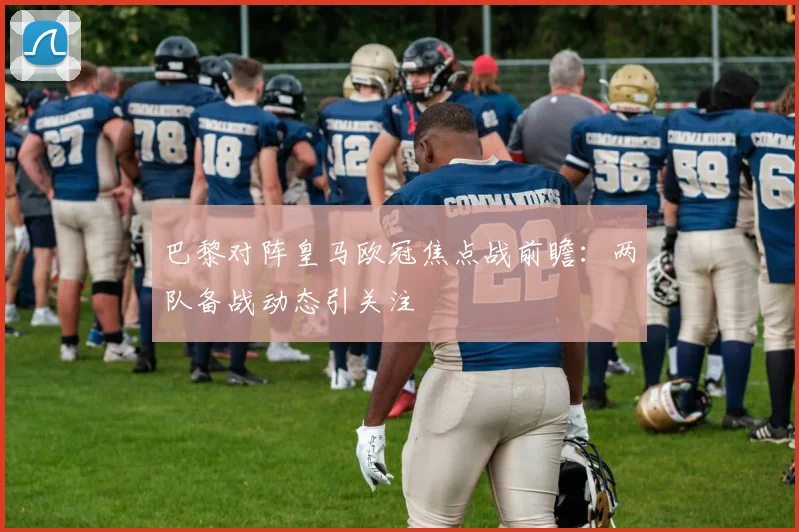 巴黎对阵皇马欧冠焦点战前瞻：两队备战动态引关注