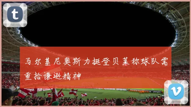 马尔基尼奥斯力挺登贝莱称球队需重拾谦逊精神