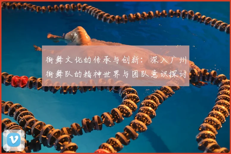 街舞文化的传承与创新：深入广州街舞队的精神世界与团队意识探讨