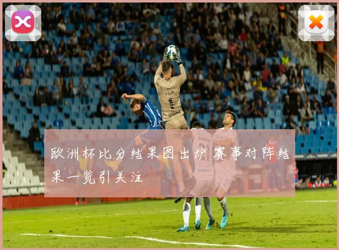 欧洲杯比分结果图出炉 赛事对阵结果一览引关注