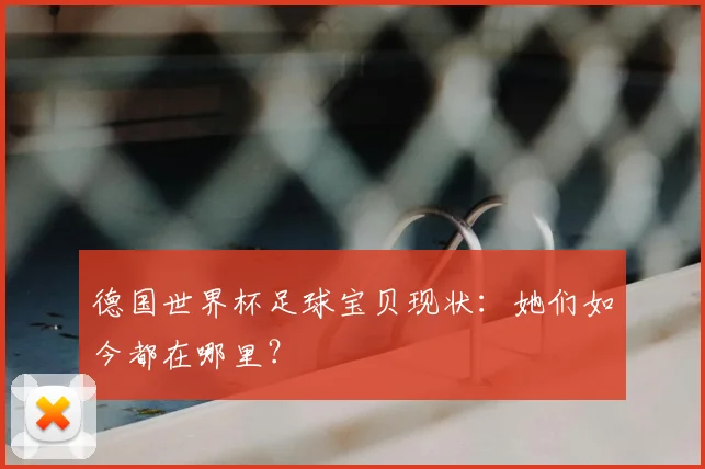 德国世界杯足球宝贝现状:她们如今都在哪里?