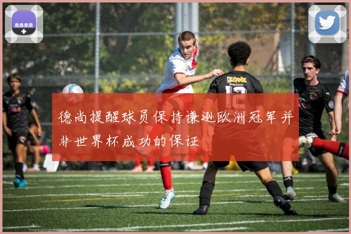 德尚提醒球员保持谦逊欧洲冠军并非世界杯成功的保证