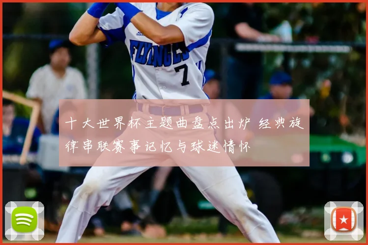 十大世界杯主题曲盘点出炉 经典旋律串联赛事记忆与球迷情怀