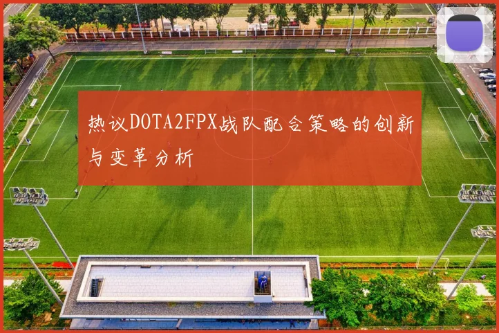 热议DOTA2FPX战队配合策略的创新与变革分析
