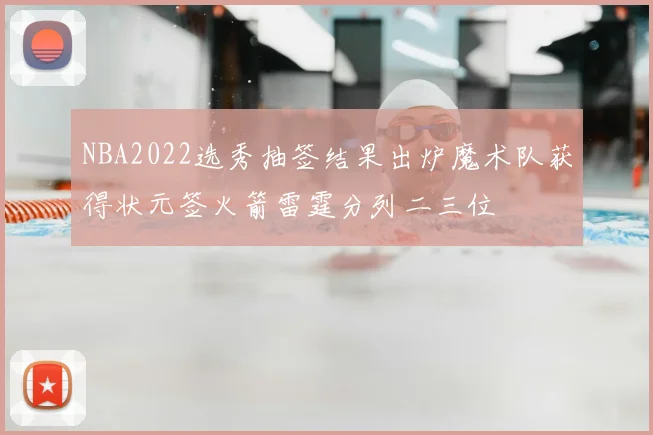 NBA2022选秀抽签结果出炉魔术队获得状元签火箭雷霆分列二三位