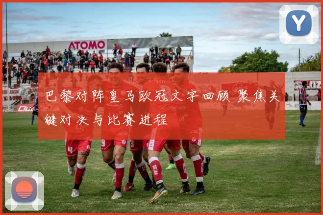 巴黎对阵皇马欧冠文字回顾 聚焦关键对决与比赛进程