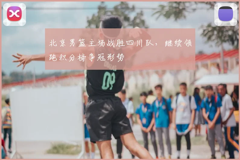北京男篮主场战胜四川队，继续领跑积分榜争冠形势