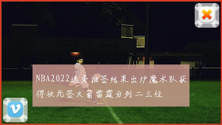 NBA2022选秀抽签结果出炉魔术队获得状元签火箭雷霆分列二三位