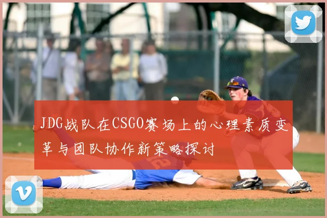 JDG战队在CSGO赛场上的心理素质变革与团队协作新策略探讨