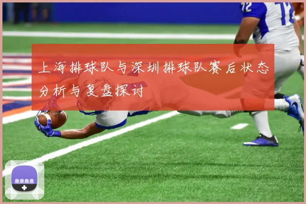 上海排球队与深圳排球队赛后状态分析与复盘探讨